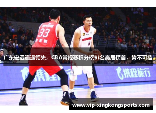 广东宏远遥遥领先，CBA常规赛积分榜排名高居榜首，势不可挡