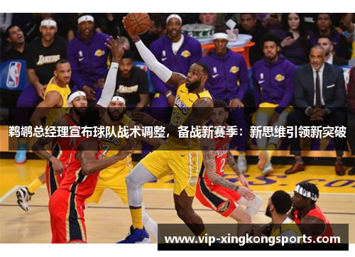 鹈鹕总经理宣布球队战术调整，备战新赛季：新思维引领新突破